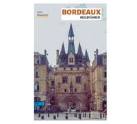 Bordeaux Reiseführer: Praktische Planung, Top Sehenswürdigkeiten, Geheimtipps, Weinregionen, Kulinarische Erlebnisse, Stadtführungen und Tagesausflüge