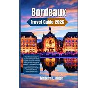 BORDEAUX TRAVEL GUIDE 2026: The Ultimate Insider’s Guide to France’s Wine Capital-Discover Hidden Gems, Scenic Vineyards, Historic Landmarks, Local Cuisine, Cultural Experiences, and Perfect Itinerari