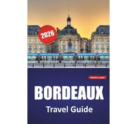 BORDEAUX TRAVEL GUIDE 2026: Vineyard Routes, Riverfront Walks, Historic Architecture, Local Cuisine, and Cultural Highlights in Southwestern France