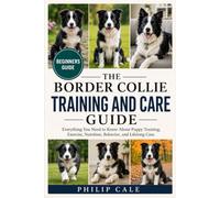 BORDER COLLIE TRAINING AND CARE GUIDE: Everything You Need to Know About Puppy Training, Exercise, Nutrition, Behavior, and Lifelong Care.