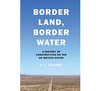 Border Land, Border Water: A History of Construction on the US-Mexico Divide