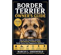 BORDER TERRIER OWNER’S GUIDE: How to Train, Socialize, and Raise a Well-Behaved, Confident, Happy Border Terrier from Puppyhood to Adulthood