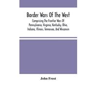 Border Wars Of The West: Comprising The Frontier Wars Of Pennsylvania, Virginia, Kentucky, Ohio, Indiana, Illinois, Tennessee, And Wisconsin; And ... Brady, Poe, Morgan, The Whetzels, And O