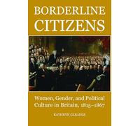 Borderline Citizens: Women, Gender and Political Culture in Britain, 1815-1867 (British Academy Postdoctoral Fellowship Monographs)