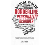 Borderline Personality Disorder: A Life-Changing Guide to Successfully Manage BPD, Protect Your Mental Health, and Cultivate Healthy Relationships