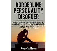 Borderline Personality Disorder: Understanding Borderline Personality Disorder, and how it can be managed, treated, and improved