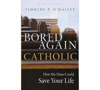 Bored Again Catholic: How the Mass Could Save Your Life (and the World's Too)