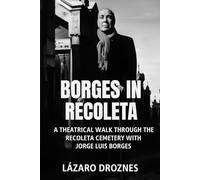 BORGES IN RECOLETA. A theatrical walk through the Recoleta Cemetery guided by Jorge Luis Borges: The fictional Borges visits the graves of the ... who marked his life. (BOOKS ABOUT BORGES)