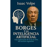 BORGES Y LA INTELIGENCIA ARTIFICIAL. Una exploración de la IA en la obra del famoso escritor argentino: Las obras de Jorge Luis Borges a la luz de los desafíos y las promesas de la IA.