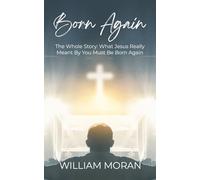 Born Again: The Whole Story: What Did Jesus Really Mean By "You Must Be Born Again"?
