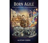 Born Agile: A Time Traveller’s Guide to Natural Human Innovation (Born Agile Series)