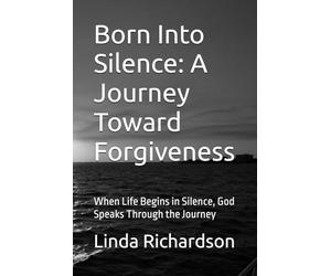 Born Into Silence: A Journey Toward Forgiveness: When Life Begins in Silence, God Speaks Through the Journey