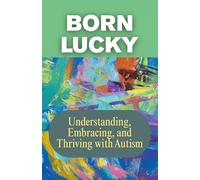 BORN LUCKY: Understanding, Embracing, and Thriving with Autism: A Journey of Acceptance, Patience, and Purpose in Raising Neurodiverse Children