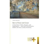 Born of Dust and Grace: A True Story of Pain, Purpose, and Redemption - How God Transformed a Broken Life into a Living Testimony