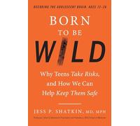 Born to Be Wild Why Teens and Tweens Take Risks and How We Can Help Keep Them Safe by MD Jess P Sha