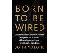 Born to Be Wired : Lessons from a Lifetime Transforming Television, Wiring America for the Internet, and Growing Formula One, Discovery, Sirius XM, and the Atlanta Braves