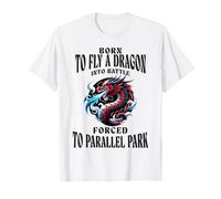 Born to Fly A Dragon Into Battle Forced to Parallel Park T-Shirt