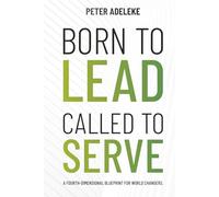 BORN TO LEAD CALLED TO SERVE: A FOURTH-DIMENSIONAL BLUEPRINT FOR WORLD-CHANGERS