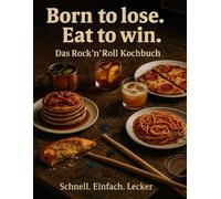 Born to lose. Eat to win. Das Rock´n´Roll Kochbuch: Schnell. Einfach. Lecker. Für Musiker und solche, die es werden wollen.