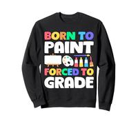 Born To Paint Forced To Grade Funny Art Teacher Class Sweatshirt