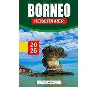 BORNEO REISEFÜHRER 2026: Entdecken Sie Regenwälder, Wildtiere und Inseln - Expertenrouten, kulturelle Erlebnisse und Abenteuertipps für jeden Reisenden