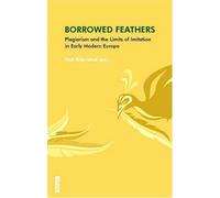 Borrowed Feathers: Plagiarism and the Limits of Imitation in Early Modern Europe: Plagiarism & the Limits of Imitation in Early Modern Europe