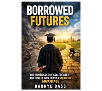 Borrowed Futures: The Hidden Cost of College Debt and How to Turn It into a Strategic Advantage