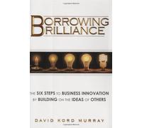 Borrowing Brilliance: The Six Steps to Business Innovation by Building on the Ideas of Others