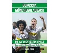 Borussia Mönchengladbach - die 100 wichtigsten Spiele: Geschichten, Berichte und Statistiken
