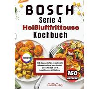 BOSCH Serie 4 Heißluftfritteuse Kochbuch: 150 Rezepte für maximale Abwechslung, perfekten Geschmack und intelligente Effizienz