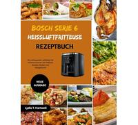 BOSCH SERIE 6 HEISSLUFTFRITTEUSE REZEPTBUCH: Ein umfassender Leitfaden für sicheres Kochen mit Heißluft, Backen, Braten und Alltagsküche.