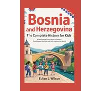 Bosnia and Herzegovina: The Complete History for Kids: A Fascinating Story About a Country That Shaped the Past and Still Inspires the World (Collections of Historical Country Books in Europe)