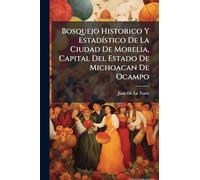 Bosquejo Historico Y Estadístico De La Ciudad De Morelia, Capital Del Estado De Michoacan De Ocampo