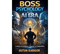 Boss Psychology in the AI Era: Leading with Intelligence, Empathy, and Adaptability (Artificial Intelligence)