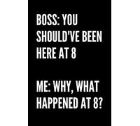Boss: You Should've Been Here At 8 Me: Why, What Happened At 8? - HR Funny Quote Notebook/Journal