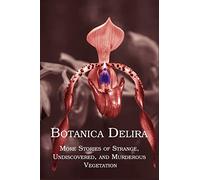 Botanica Delira: More Stories of Strange, Undiscovered, and Murderous Vegetation