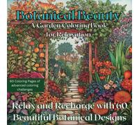 Botanical Beauty: A Garden Coloring Book for Relaxation Mindfulness Stress Relief: Relax and Recharge with 60 Beautiful Botanical Designs You Can Color to Increase Focus and Relieve Anxiety