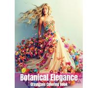 Botanical Elegance Grayscale Coloring Book: Amazing Women's Dresses Made of Flowers, 40 Realistic Grayscale Coloring Designs for Adults &Teens, for Relaxation and Stress Relief