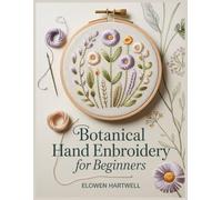 Botanical Hand Embroidery For Beginners: A Step-by-Step Guide to Modern Stitches, Simple Floral Motifs, and Transfer-Free Practice Pieces