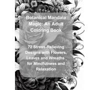 Botanical Mandala Magic: An Adult Coloring Book: 72 Stress-Relieving Designs with Flowers, Leaves and Wreaths for Mindfulness and Relaxation
