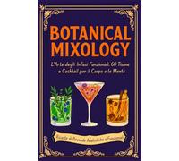 BOTANICAL MIXOLOGY: L'Arte degli Infusi Funzionali: 60 Tisane e Cocktail per il Corpo e la Mente