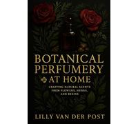 Botanical Perfumery at Home: Crafting Natural Scents from Flowers, Herbs, and Resins