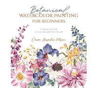 Botanical Watercolor Painting for Beginners: A Step-By-Step Guide to Create Beautiful Floral Artwork