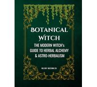 Botanical Witch: The Modern Witch's Guide to Herbal Alchemy, Astro Herbalism, and Planetary Rulership of 50 Magical Plants and Herbs