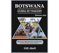 BOTSWANA GUIDA DI VIAGGIO 2025: Esplorando la bellezza selvaggia del Botswana: un viaggio attraverso avventure safari, incontri culturali e gemme ... viaggio: guide di destinazione di Gill Abril)