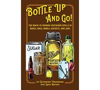Bottle Up and Go! The Magic of Hoodoo Container Spells in Boxes, Jars, Bags, Bowls, and Buckets