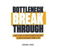 Bottleneck Breakthrough: How To Find & Fix Your #1 Business Challenge To Unlock Sustainable Growth, Fast