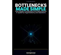 Bottlenecks Made Simple: How Hidden Constraints Limit Performance in Systems, Organizations, and Decisions (The Made Simple Framework: Clear thinking for complex systems.)