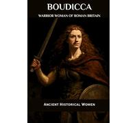 Boudicca: Warrior Woman of Roman Britain: Ancient Historical Women (ANCIENT HISTORICAL WOMEN: The Forgotten Queens, Warriors, and Visionaries Who Built Civilization)