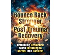 Bounce Back Stronger: Post-Trauma Recovery: Rethinking Resilience When Returning to Normal Isn't Possible